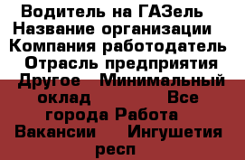 Водитель на ГАЗель › Название организации ­ Компания-работодатель › Отрасль предприятия ­ Другое › Минимальный оклад ­ 25 000 - Все города Работа » Вакансии   . Ингушетия респ.